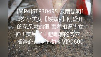 [MP4]STP30495 云南昆明19岁小美女【媛媛y】刚盛开的花朵嫩的很 害羞扣逼！女神！美呆了！肥嘟嘟的肉穴，撸管必备佳作收藏 VIP0600