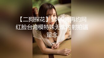 【二狗探花】5000元再约网红脸台湾模特妹无套内射拍逼留念