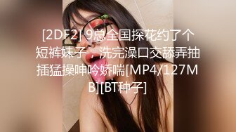 [2DF2] 9总全国探花约了个短裤妹子，洗完澡口交舔弄抽插猛操呻吟娇喘[MP4/127MB][BT种子]