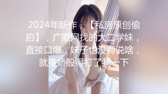 2024年新作，【私房原创偷拍】，广撒网找的大二学妹，直接口爆，妹子也没有说啥，就撒娇般得打了我一下