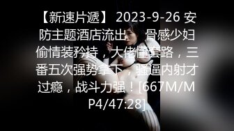 【新速片遞】 2023-9-26 安防主题酒店流出❤️骨感少妇偷情装矜持，大佬懂套路，三番五次强势拿下，骚逼内射才过瘾，战斗力强！[667M/MP4/47:28]