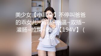 美少女【小耳朵】不停叫爸爸的乖女儿~狗链~抠逼~双插~灌肠~拉屎~喷射【194V】 (16)