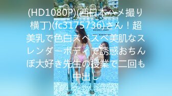 (HD1080P)(西日本ハメ撮り横丁)(fc3175736)さん！超美乳で色白スベスベ美肌なスレンダーボディで誘惑おちんぽ大好き先生の授業で二回も中出し