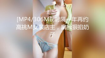 [MP4/306MB]时隔一年再约高挑M女装店主，扇脸狠掐奶子