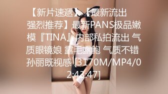 【新片速遞】【最新流出❤️强烈推荐】最新PANS极品嫩模『TINA』内部私拍流出 气质眼镜娘 露毛露鲍 气质不错 孙丽既视感 [3170M/MP4/02:43:47]