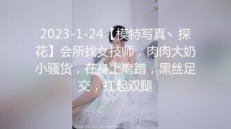 2023-1-24【模特写真丶探花】会所找女技师，肉肉大奶小骚货，在身上磨蹭，黑丝足交，扛起双腿