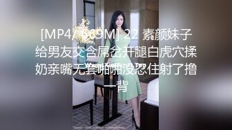 [MP4/ 669M] 22 素颜妹子给男友交含屌岔开腿白虎穴揉奶亲嘴无套啪啪没忍住射了撸一背