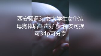 西安骚逼3p女大学生女仆装母狗体质叫声好听  西安可换可34p可分享