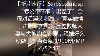 【新片速遞】&nbsp;&nbsp; “老公不在家，出差了”全程对话淫荡刺激❣️真实偸情，声音甜美40岁反差教师人妻与大神约会造爱，骚婊好久没做了有点着急[1910M/MP4/52:47]