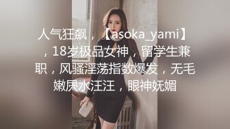 人气狂飙，【asoka_yami】，18岁极品女神，留学生兼职，风骚淫荡指数爆发，无毛嫩屄水汪汪，眼神妩媚