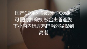 国产CD系列伪娘元子Cos超可爱的萝莉娘 被金主爸爸脱下小内内玩弄鸡巴激烈猛操到高潮