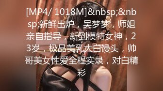 [MP4/ 1018M]&nbsp;&nbsp;新鲜出炉，吴梦梦，师姐亲自指导，新到模特女神，23岁，极品美乳大白馒头，帅哥美女性爱全程实录，对白精彩