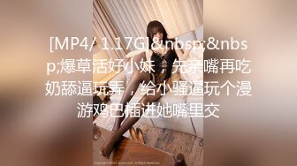 [MP4/ 1.17G]&nbsp;&nbsp;爆草活好小妹，先亲嘴再吃奶舔逼玩弄，给小骚逼玩个漫游鸡巴插进她嘴里交