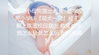 淫荡小母狗露出调教✅超嫩反差小学妹『萌犬一只』被主人戴上跳蛋校园露出 教室紫薇 想怎么玩就怎么玩 配合度满分3