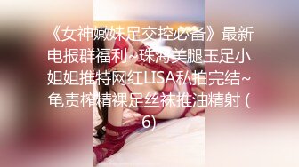 《女神嫩妹足交控必备》最新电报群福利~珠海美腿玉足小姐姐推特网红LISA私拍完结~龟责榨精裸足丝袜推油精射 (6)