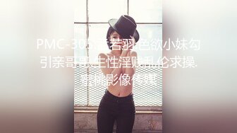 PMC-305.孟若羽.色欲小妹勾引亲哥哥.生性淫贱乱伦求操.蜜桃影像传媒