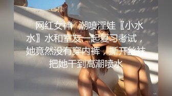 ✿网红女神✿潮喷淫娃〖小水水〗水和室友一起复习考试，她竟然没有穿内裤，撕开丝袜把她干到高潮喷水