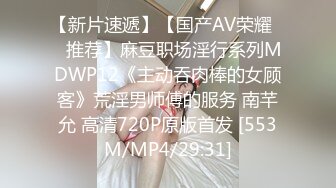 【新片速遞】【国产AV荣耀❤️推荐】麻豆职场淫行系列MDWP12《主动吞肉棒的女顾客》荒淫男师傅的服务 南芊允 高清720P原版首发 [553M/MP4/29:31]