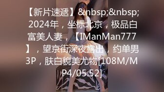 【新片速遞】&nbsp;&nbsp; 2024年，坐标北京，极品白富美人妻，【IManMan777】，望京街深夜露出，约单男3P，肤白貌美尤物[108M/MP4/05:52]