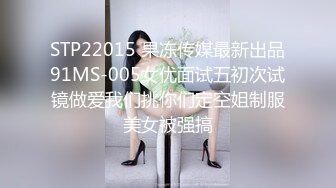 STP22015 果冻传媒最新出品91MS-005女优面试五初次试镜做爱我们挑你们定空姐制服美女被强搞