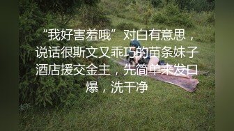 “我好害羞哦”对白有意思，说话很斯文又乖巧的苗条妹子酒店援交金主，先简单来发口爆，洗干净