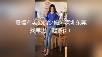 爆操有老公的少妇（深圳东莞找单男一起多p）