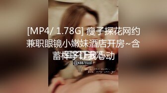 [MP4/ 1.78G] 瘦子探花网约兼职眼镜小嫩妹酒店开房~含蓄样子让我心动