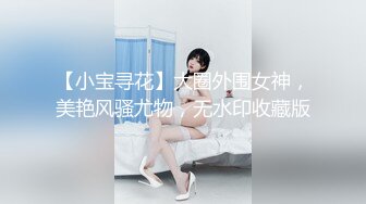 【小宝寻花】大圈外围女神，美艳风骚尤物，无水印收藏版