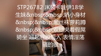 STP26782 JK装卡哇伊18学生妹&nbsp;&nbsp;娇小身材&nbsp;&nbsp;黑丝袜萝莉蹲&nbsp;&nbsp;双腿夹着假屌骑坐 翘起屁股后入 表情淫荡骚的很