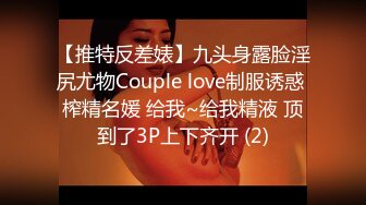 【推特反差婊】九头身露脸淫尻尤物Couple love制服诱惑 榨精名媛 给我~给我精液 顶到了3P上下齐开 (2)