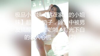 极品小学妹【宅在家里的小姐妹】超级大奶子，睡梦中被男友搞醒，无套啪啪，灯光下白的让人心慌，超赞 (2)