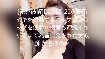 [无码破解]DLDSS-226 乳首イキを誘発するニップルドラッグを使われ何度も連続イキするまで乳首開発された女教師 芦名ほのか