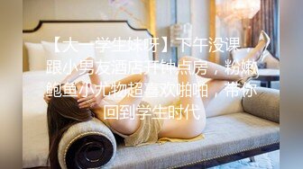 【大一学生妹呀】下午没课，跟小男友酒店开钟点房，粉嫩鲍鱼小尤物超喜欢啪啪，带你回到学生时代