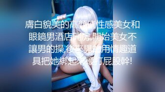 膚白貌美的高顏值性感美女和眼鏡男酒店開房,開始美女不讓男的操,後來男的用情趣道具把她綁起來鞭打屁股幹!