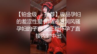 【铂金级❤️推荐】极品孕妇的羞涩性爱 用精液滋润风骚孕妇的子宫 反正都怀孕了直接内射中出