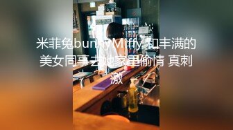 米菲兔bunnyMiffy 和丰满的美女同事去她家里偷情 真刺激