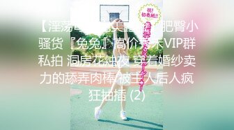 【淫荡母狗完美露脸】肥臀小骚货『兔兔』高价秀禾VIP群私拍 洞房花烛夜 穿着婚纱卖力的舔弄肉棒 被主人后人疯狂抽插 (2)