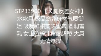 STP33900 【长腿反差女神】水冰月 极品窈窕身材气质御姐 吸吮鲜甜美味蜜穴 圆润雪乳 女上位榨汁角度超赞 大屌无情爆操