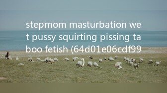 stepmom masturbation wet pussy squirting pissing taboo fetish (64d01e06cdf99)