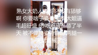 熟女大奶人妻 你还没有舔够啊 你要啥子姿势 翘臀大姐逼毛超旺盛 69吃鸡骚逼舔了半天 被不停换姿势输出 两腿一夹就缴械了