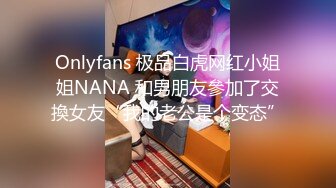 Onlyfans 极品白虎网红小姐姐NANA 和男朋友參加了交換女友“我的老公是个变态”