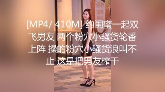 [MP4/ 410M] 约闺蜜一起双飞男友 两个粉穴小骚货轮番上阵 操的粉穴小骚货浪叫不止 这是把男友榨干