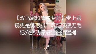 【双马尾超清纯萝莉】带上眼镜更是诱惑张开双腿摩擦无毛肥穴振动棒进出抽插猛捅