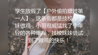 学生放假了【户外偷拍嫖妓第一人】，这条街都是技校学生妹做鸡，小哥很威猛找了个年轻的各种爆操，技校妹妹尝试到了做鸡的快乐！