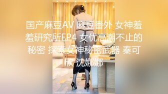 国产麻豆AV 麻豆番外 女神羞羞研究所EP4 女优高潮不止的秘密 探索女神秘密武器 秦可欣 沈娜娜