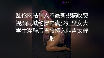 乱伦网站牛人??最新投稿收费视频同城约操丰满少妇型女大学生灌醉后直接插入叫声太催射