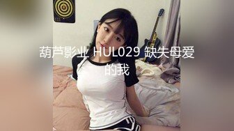 葫芦影业 HUL029 缺失母爱的我