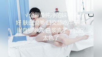 ❤️√全网最纯净的妹子 身材好 肤白貌美 口交舔吃牛子 跳蛋自慰嫩穴 白浆流了一屁股 太色了