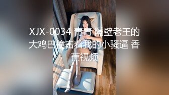 XJX-0034 青青 隔壁老王的大鸡巴撞击着我的小骚逼 香蕉视频