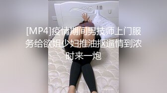 [MP4]疫情期间男技师上门服务给欲姐少妇推油抠逼情到浓时来一炮